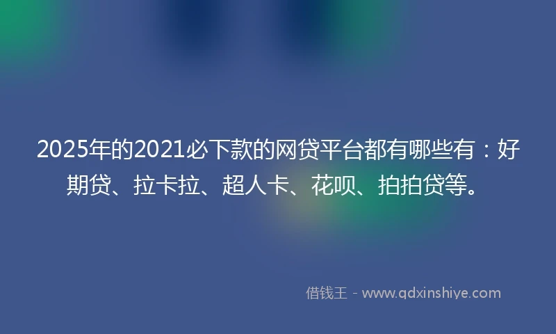 2025年的2021必下款的网贷平台都有哪些有：好期贷、拉卡拉、超人卡、花呗、拍拍贷等。