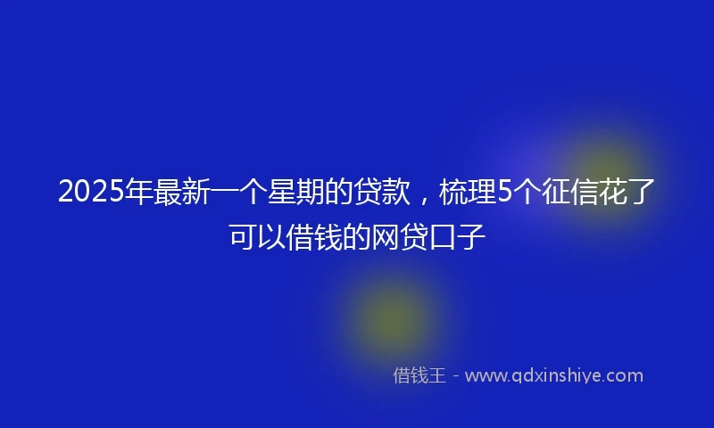 2025年最新一个星期的贷款，梳理5个征信花了可以借钱的网贷口子