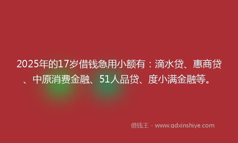 2025年的17岁借钱急用小额有：滴水贷、惠商贷、中原消费金融、51人品贷、度小满金融等。
