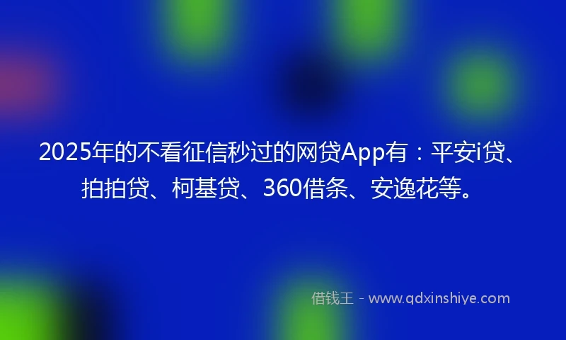 2025年的不看征信秒过的网贷App有：平安i贷、拍拍贷、柯基贷、360借条、安逸花等。