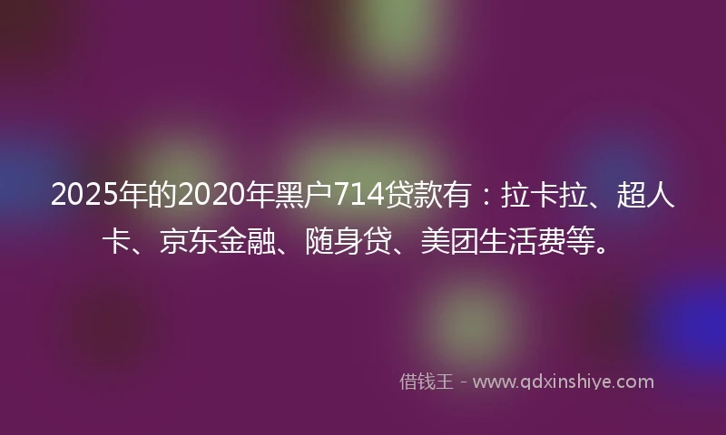 2025年的2020年黑户714贷款有：拉卡拉、超人卡、京东金融、随身贷、美团生活费等。