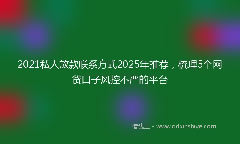2021私人放款联系方式2025年推荐，梳理5个网贷口子风控不严的平台