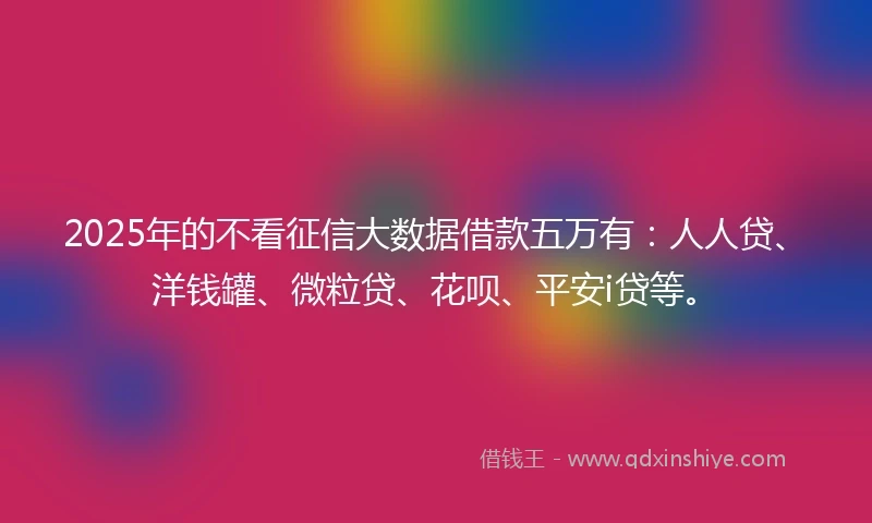 2025年的不看征信大数据借款五万有：人人贷、洋钱罐、微粒贷、花呗、平安i贷等。