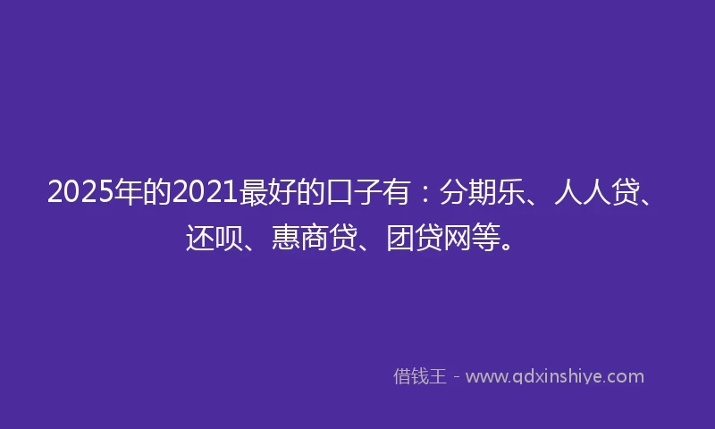 2025年的2021最好的口子有：分期乐、人人贷、还呗、惠商贷、团贷网等。