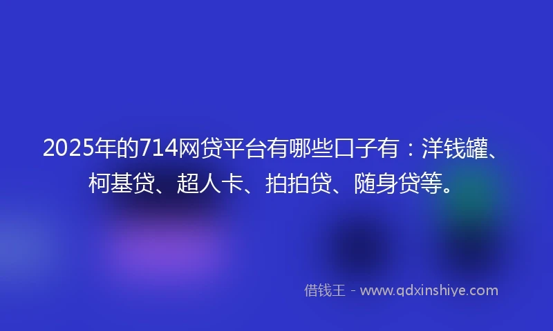 2025年的714网贷平台有哪些口子有：洋钱罐、柯基贷、超人卡、拍拍贷、随身贷等。