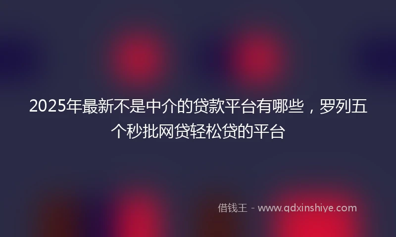 2025年最新不是中介的贷款平台有哪些，罗列五个秒批网贷轻松贷的平台