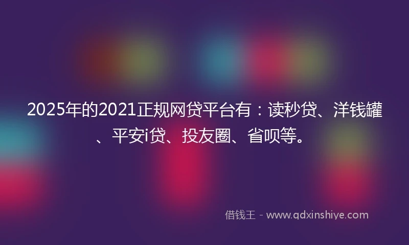 2025年的2021正规网贷平台有：读秒贷、洋钱罐、平安i贷、投友圈、省呗等。