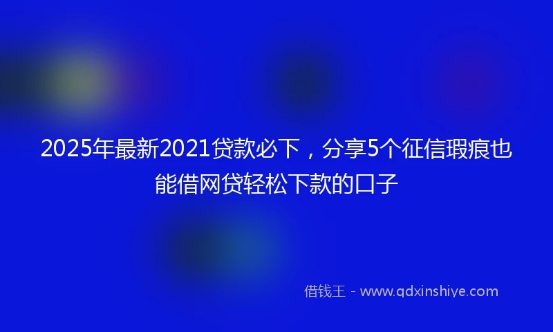 2025年最新2021贷款必下，分享5个征信瑕疵也能借网贷轻松下款的口子