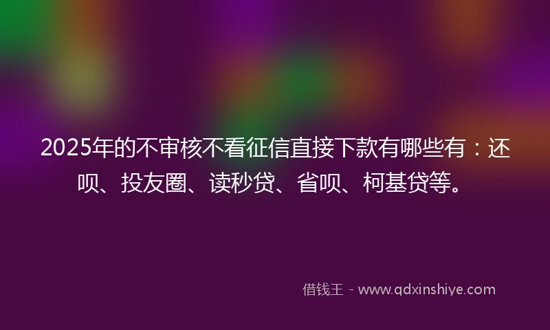 2025年的不审核不看征信直接下款有哪些有：还呗、投友圈、读秒贷、省呗、柯基贷等。