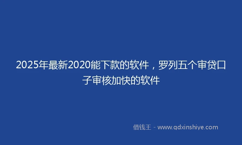 2025年最新2020能下款的软件，罗列五个审贷口子审核加快的软件