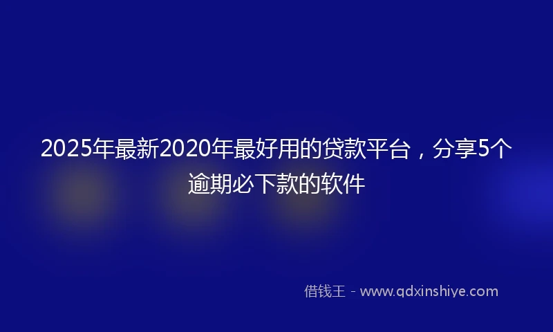 2025年最新2020年最好用的贷款平台，分享5个逾期必下款的软件