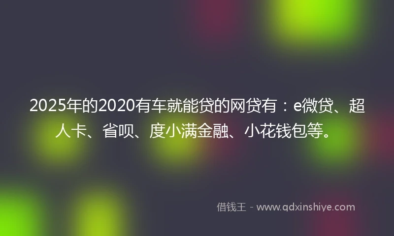 2025年的2020有车就能贷的网贷有：e微贷、超人卡、省呗、度小满金融、小花钱包等。