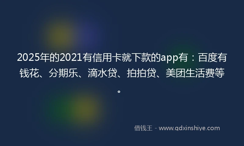 2025年的2021有信用卡就下款的app有：百度有钱花、分期乐、滴水贷、拍拍贷、美团生活费等。