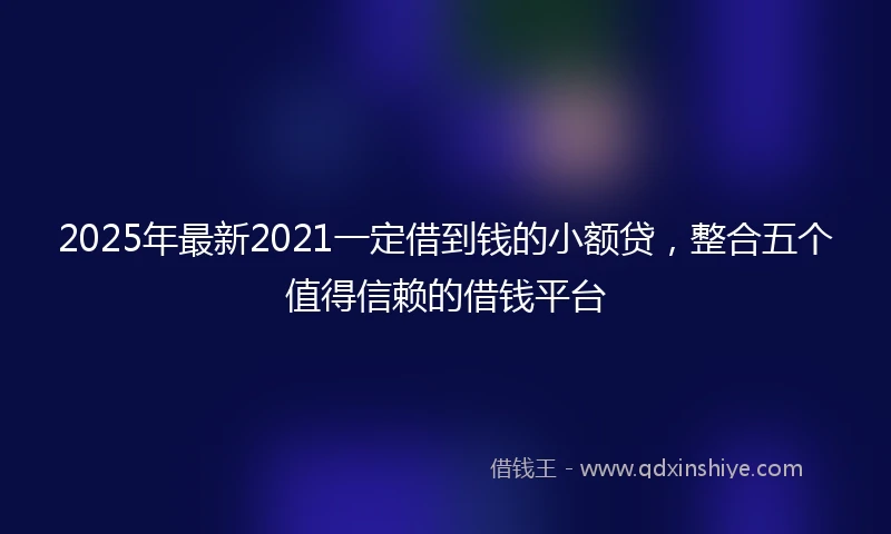 2025年最新2021一定借到钱的小额贷，整合五个值得信赖的借钱平台