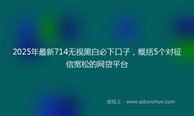 2025年最新714无视黑白必下口子，概括5个对征信宽松的网贷平台
