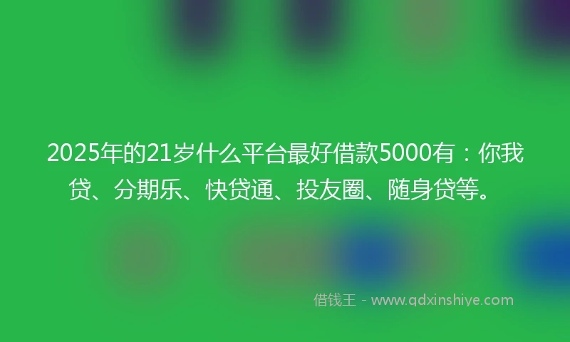 2025年的21岁什么平台最好借款5000有：你我贷、分期乐、快贷通、投友圈、随身贷等。