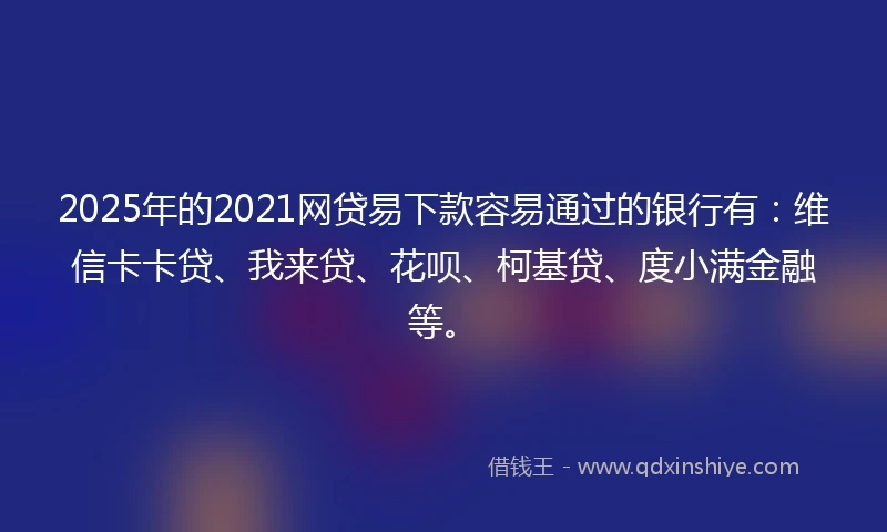 2025年的2021网贷易下款容易通过的银行有：维信卡卡贷、我来贷、花呗、柯基贷、度小满金融等。
