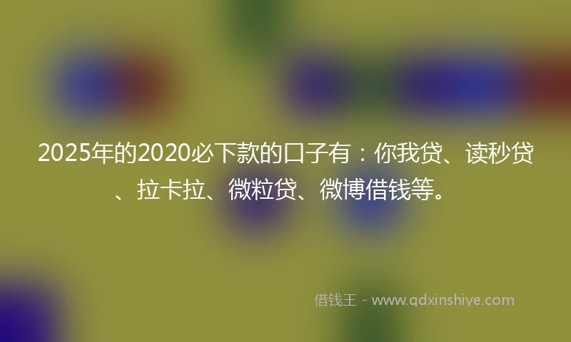 2025年的2020必下款的口子有：你我贷、读秒贷、拉卡拉、微粒贷、微博借钱等。