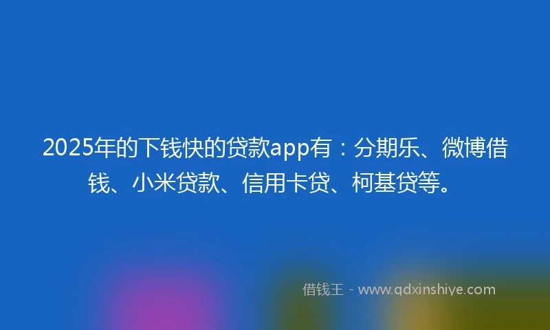 2025年的下钱快的贷款app有：分期乐、微博借钱、小米贷款、信用卡贷、柯基贷等。