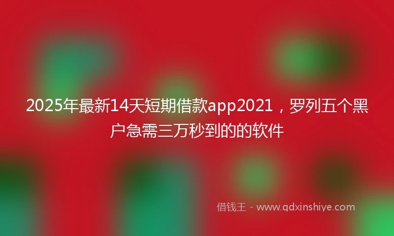 2025年最新14天短期借款app2021，罗列五个黑户急需三万秒到的的软件
