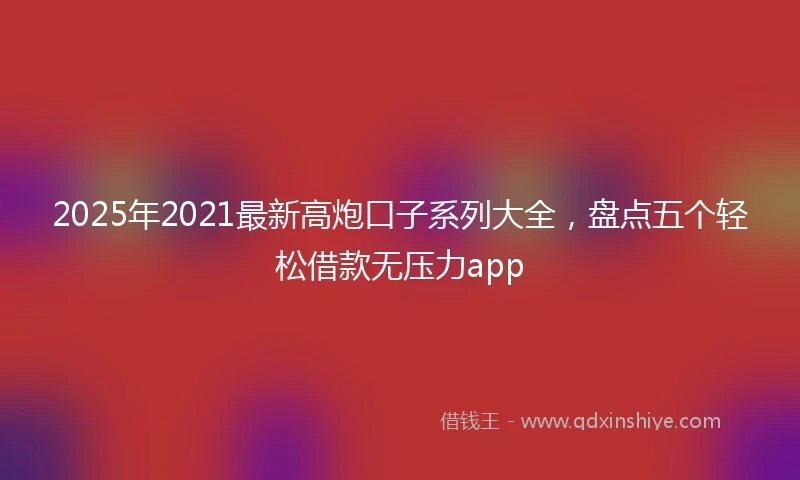 2025年2021最新高炮口子系列大全，盘点五个轻松借款无压力app