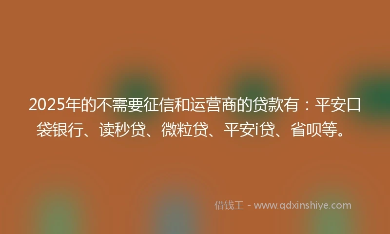 2025年的不需要征信和运营商的贷款有：平安口袋银行、读秒贷、微粒贷、平安i贷、省呗等。