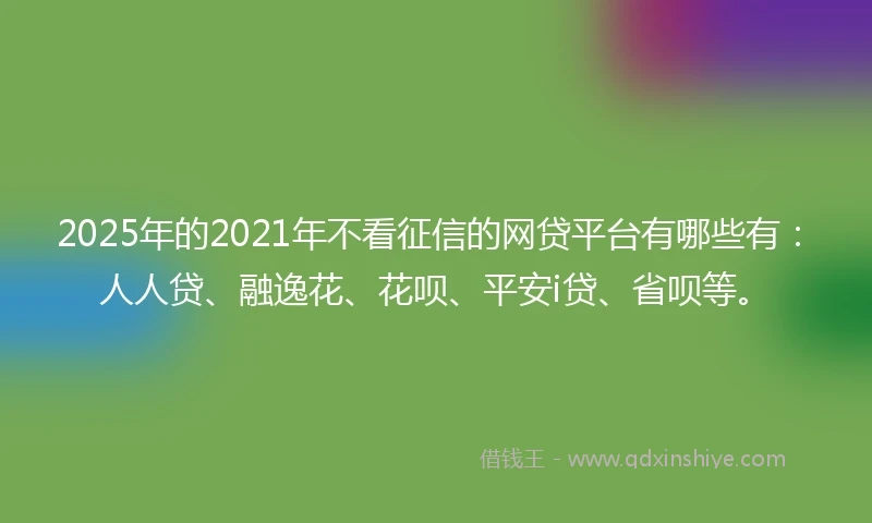 2025年的2021年不看征信的网贷平台有哪些有：人人贷、融逸花、花呗、平安i贷、省呗等。