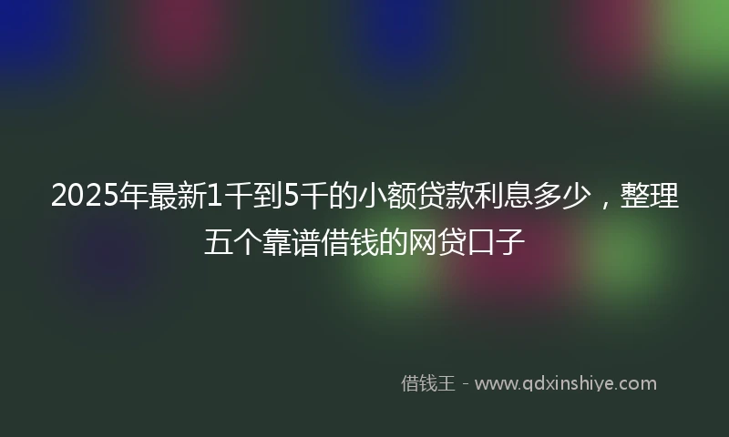 2025年最新1千到5千的小额贷款利息多少，整理五个靠谱借钱的网贷口子