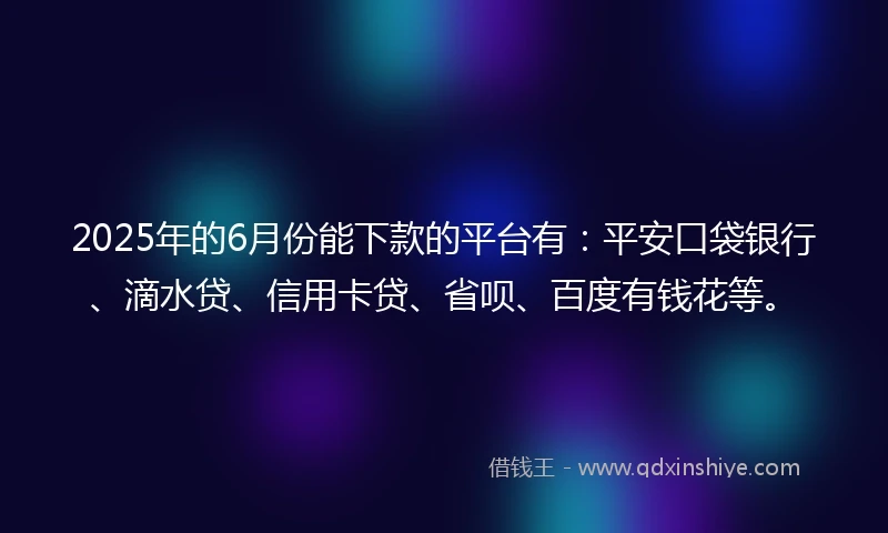 2025年的6月份能下款的平台有：平安口袋银行、滴水贷、信用卡贷、省呗、百度有钱花等。