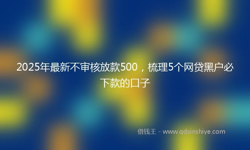 2025年最新不审核放款500，梳理5个网贷黑户必下款的口子