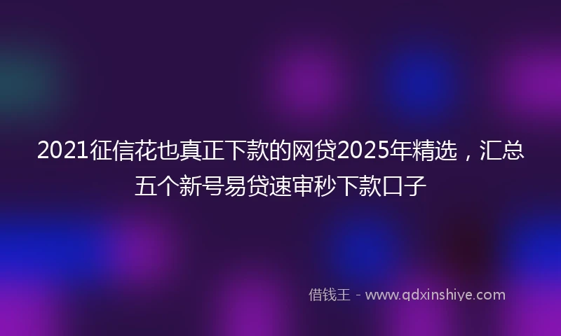 2021征信花也真正下款的网贷2025年精选，汇总五个新号易贷速审秒下款口子