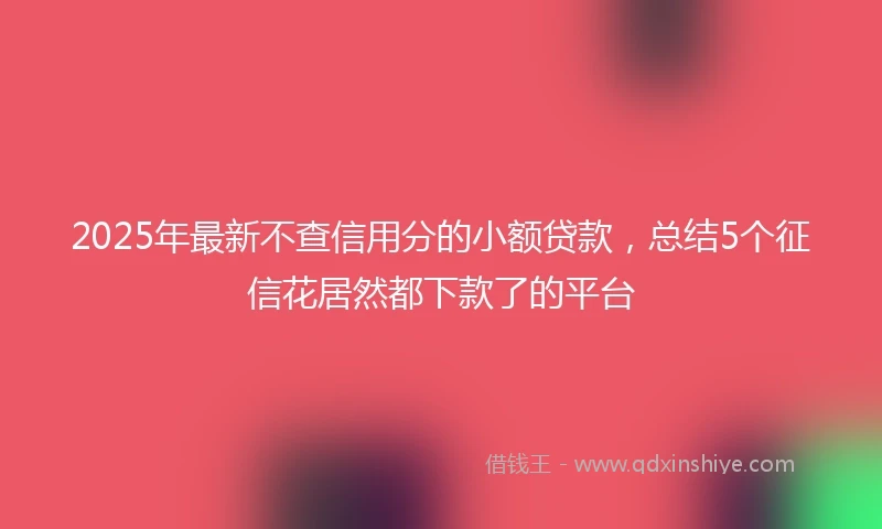 2025年最新不查信用分的小额贷款，总结5个征信花居然都下款了的平台