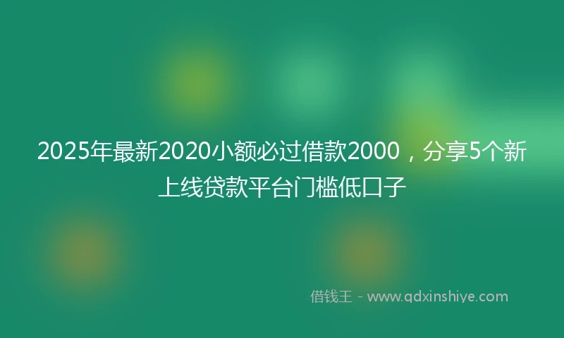 2025年最新2020小额必过借款2000，分享5个新上线贷款平台门槛低口子