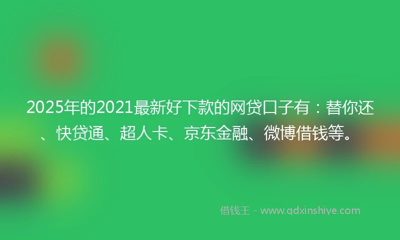 2025年的2021最新好下款的网贷口子有：替你还、快贷通、超人卡、京东金融、微博借钱等。