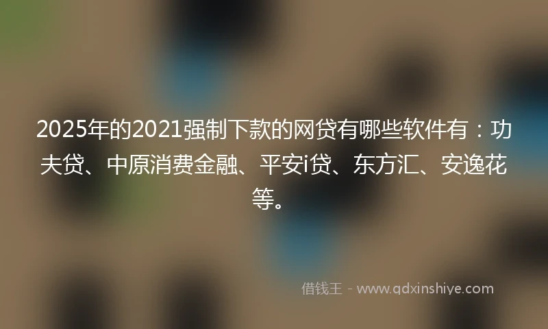2025年的2021强制下款的网贷有哪些软件有：功夫贷、中原消费金融、平安i贷、东方汇、安逸花等。