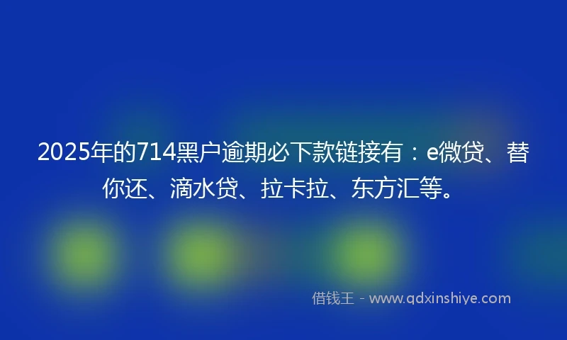 2025年的714黑户逾期必下款链接有：e微贷、替你还、滴水贷、拉卡拉、东方汇等。
