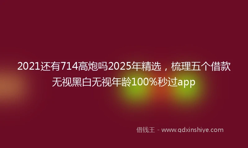 2021还有714高炮吗2025年精选，梳理五个借款无视黑白无视年龄100%秒过app