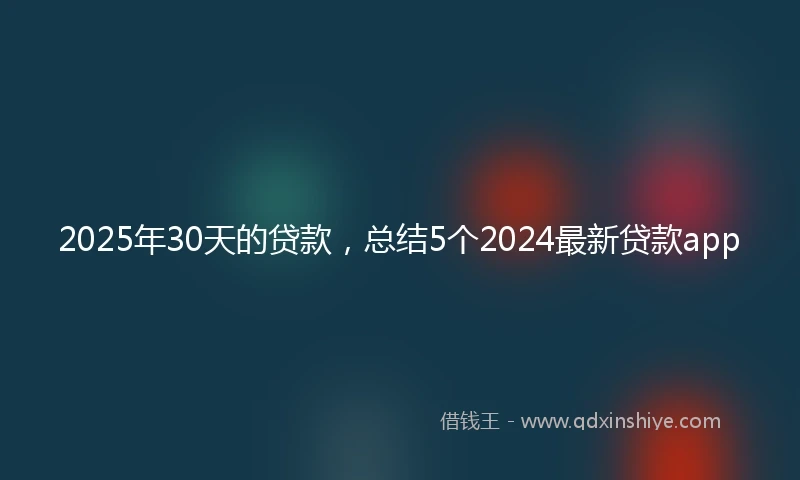 2025年30天的贷款，总结5个2024最新贷款app