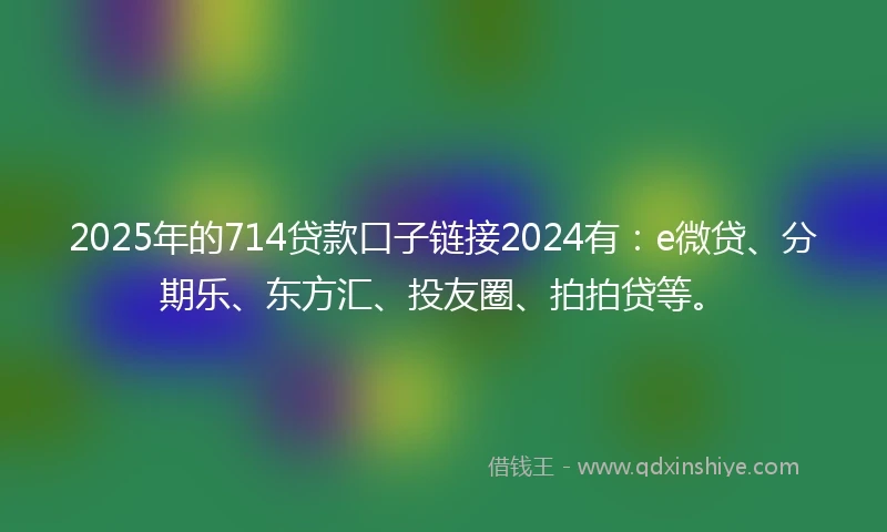 2025年的714贷款口子链接2024有：e微贷、分期乐、东方汇、投友圈、拍拍贷等。