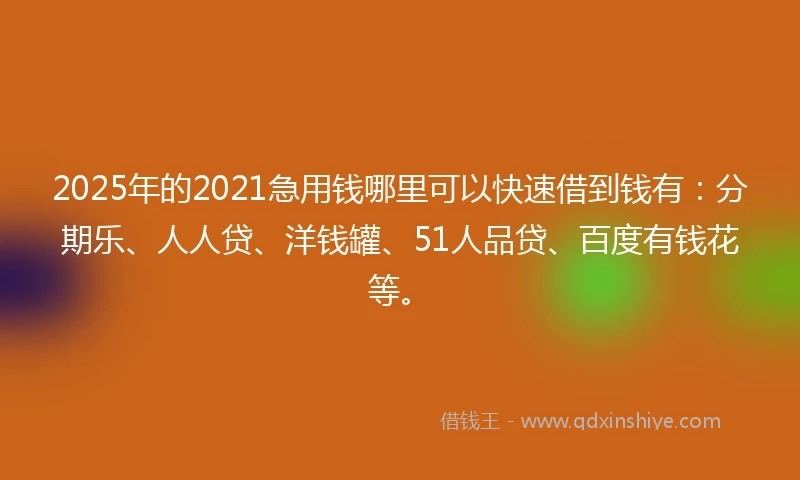 2025年的2021急用钱哪里可以快速借到钱有：分期乐、人人贷、洋钱罐、51人品贷、百度有钱花等。