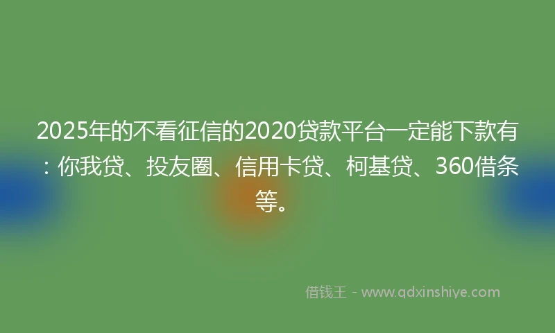 2025年的不看征信的2020贷款平台一定能下款有：你我贷、投友圈、信用卡贷、柯基贷、360借条等。