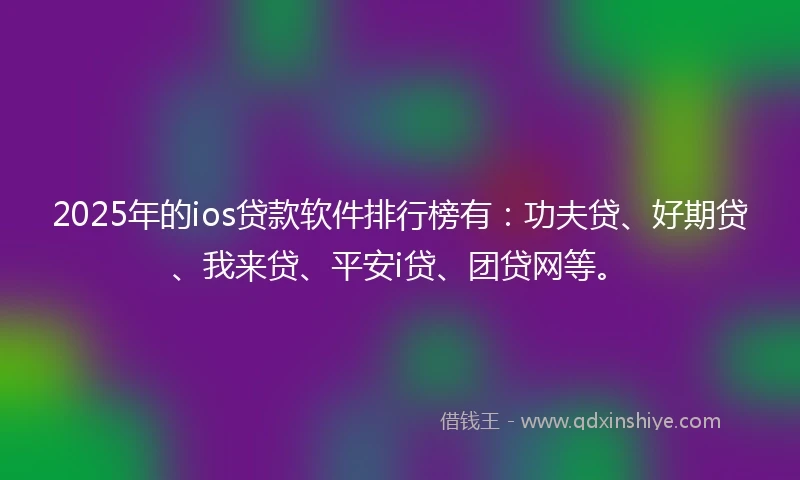 2025年的ios贷款软件排行榜有：功夫贷、好期贷、我来贷、平安i贷、团贷网等。