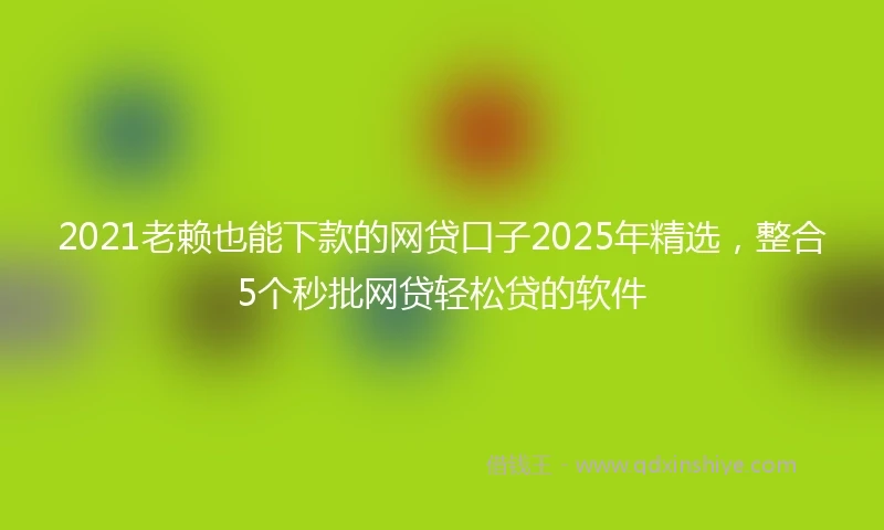 2021老赖也能下款的网贷口子2025年精选，整合5个秒批网贷轻松贷的软件