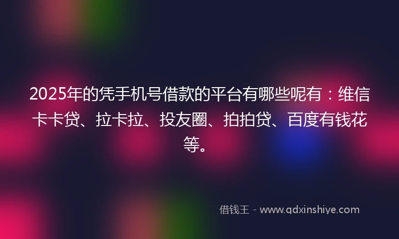 2025年的凭手机号借款的平台有哪些呢有：维信卡卡贷、拉卡拉、投友圈、拍拍贷、百度有钱花等。