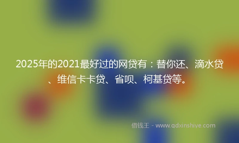 2025年的2021最好过的网贷有：替你还、滴水贷、维信卡卡贷、省呗、柯基贷等。