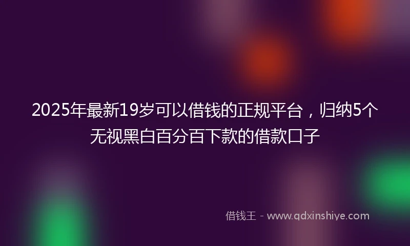 2025年最新19岁可以借钱的正规平台，归纳5个无视黑白百分百下款的借款口子