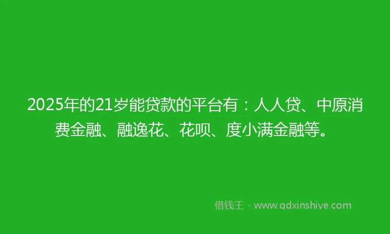 2025年的21岁能贷款的平台有：人人贷、中原消费金融、融逸花、花呗、度小满金融等。