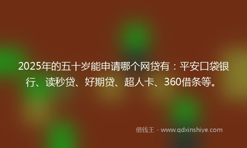 2025年的五十岁能申请哪个网贷有：平安口袋银行、读秒贷、好期贷、超人卡、360借条等。