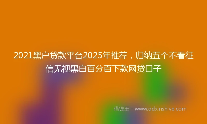 2021黑户贷款平台2025年推荐，归纳五个不看征信无视黑白百分百下款网贷口子