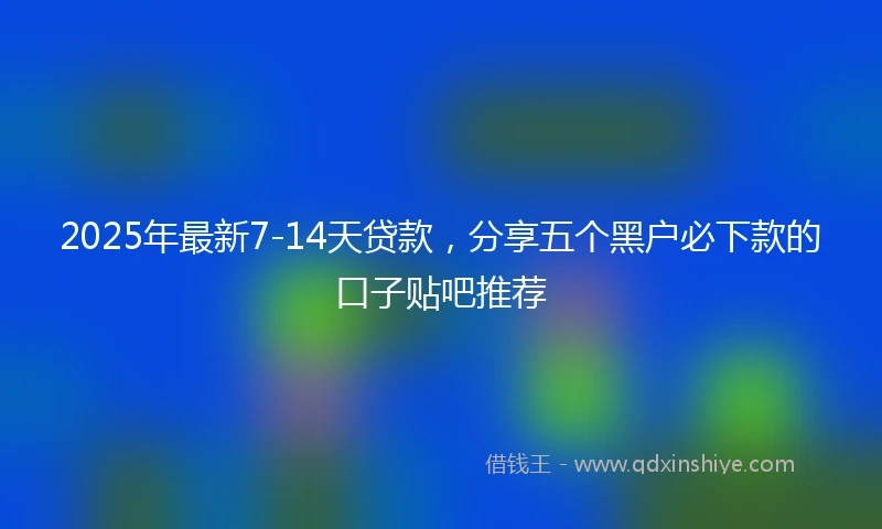 2025年最新7-14天贷款，分享五个黑户必下款的口子贴吧推荐